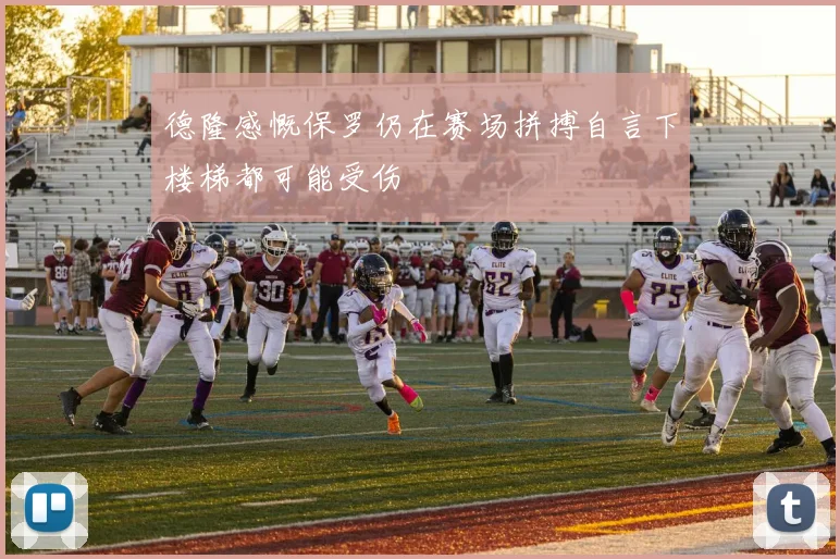 德隆感慨保罗仍在赛场拼搏自言下楼梯都可能受伤
