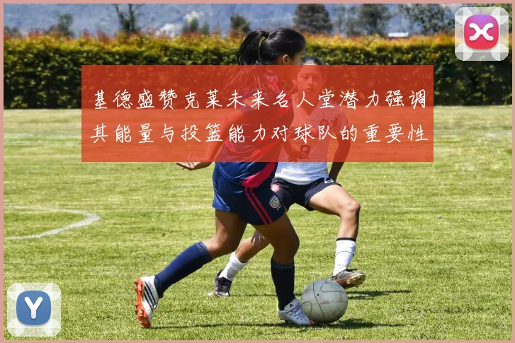 基德盛赞克莱未来名人堂潜力强调其能量与投篮能力对球队的重要性