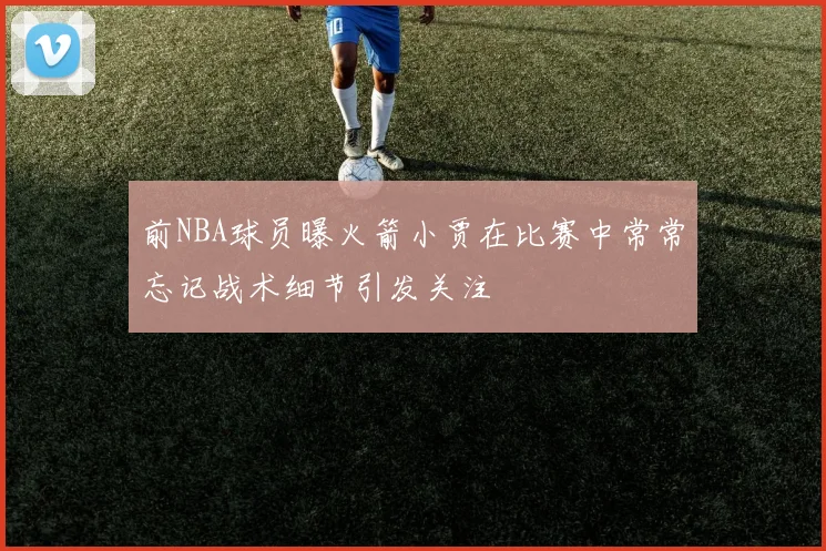 前NBA球员曝火箭小贾在比赛中常常忘记战术细节引发关注
