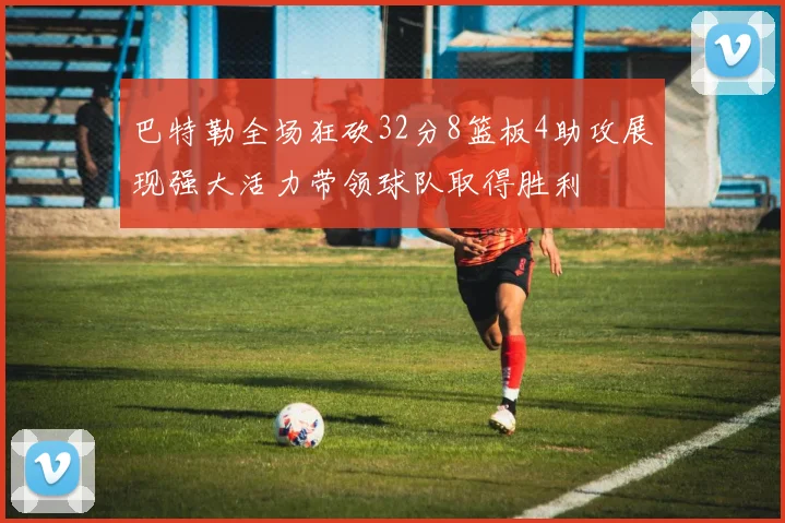 巴特勒全场狂砍32分8篮板4助攻展现强大活力带领球队取得胜利