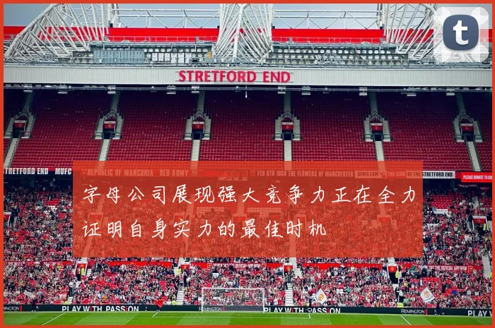 字母公司展现强大竞争力正在全力证明自身实力的最佳时机