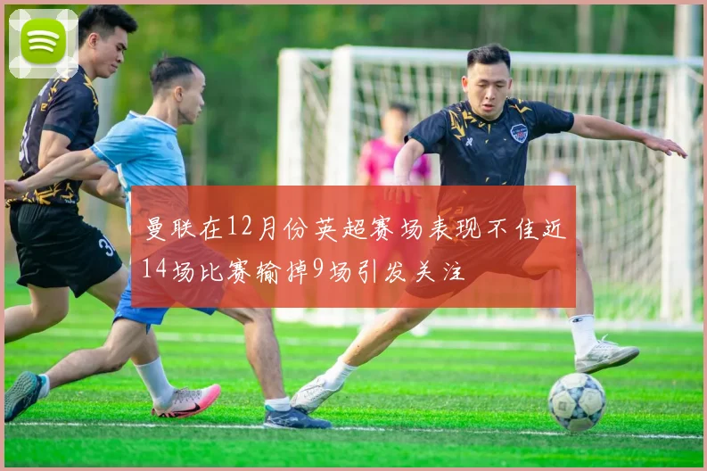 曼联在12月份英超赛场表现不佳近14场比赛输掉9场引发关注