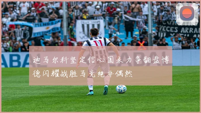 迪马尔科坚定信心国米力争翻盘博德闪耀战胜马竞绝非偶然