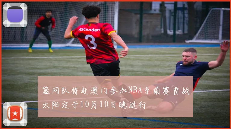 篮网队将赴澳门参加NBA季前赛首战太阳定于10月10日晚进行