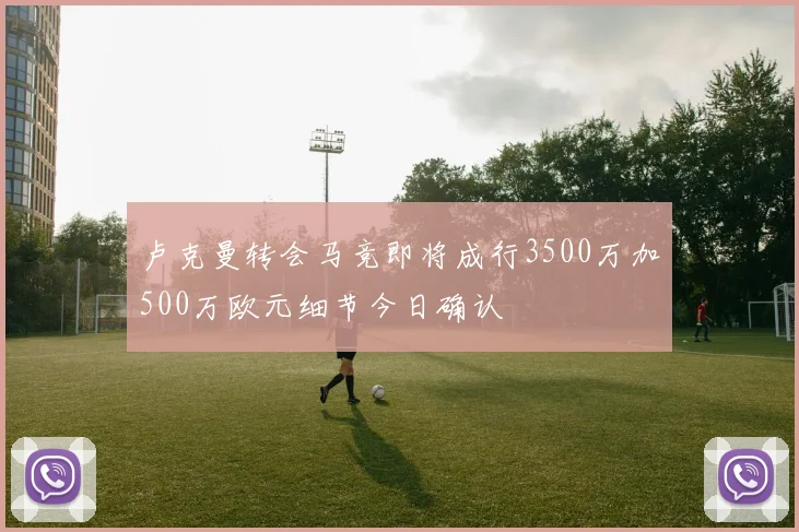 卢克曼转会马竞即将成行3500万加500万欧元细节今日确认