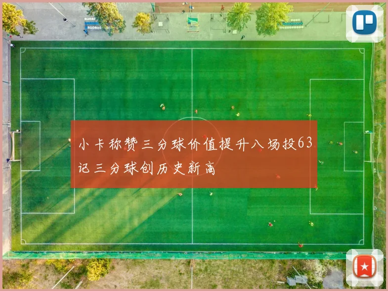 小卡称赞三分球价值提升八场投63记三分球创历史新高