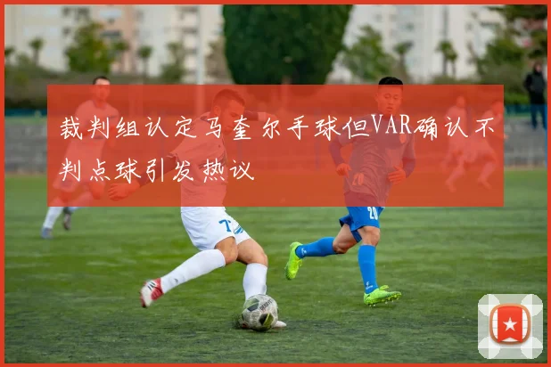 裁判组认定马奎尔手球但VAR确认不判点球引发热议