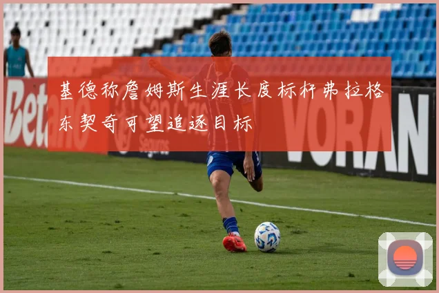 基德称詹姆斯生涯长度标杆弗拉格东契奇可望追逐目标
