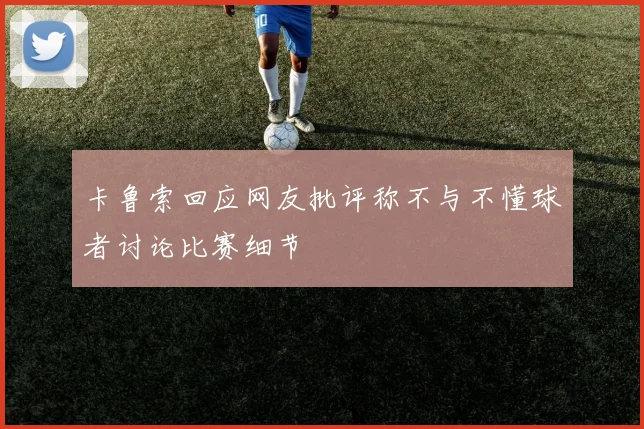 卡鲁索回应网友批评称不与不懂球者讨论比赛细节