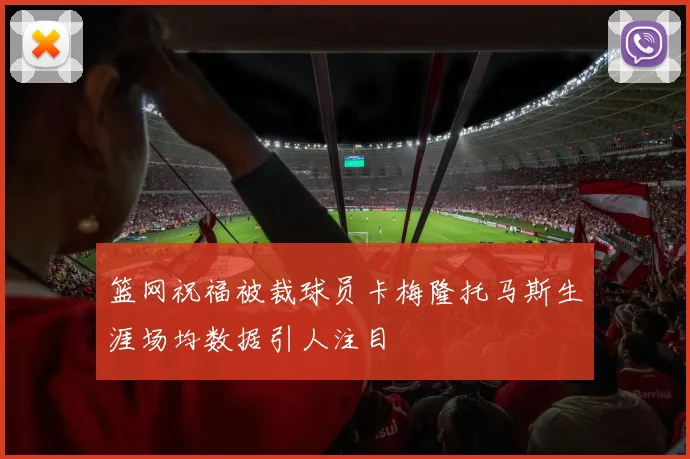 篮网祝福被裁球员卡梅隆托马斯生涯场均数据引人注目