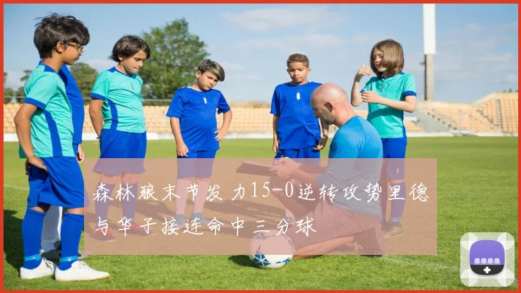 森林狼末节发力15-0逆转攻势里德与华子接连命中三分球