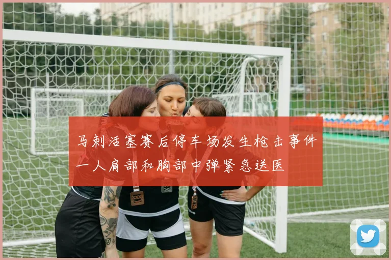 马刺活塞赛后停车场发生枪击事件一人肩部和胸部中弹紧急送医
