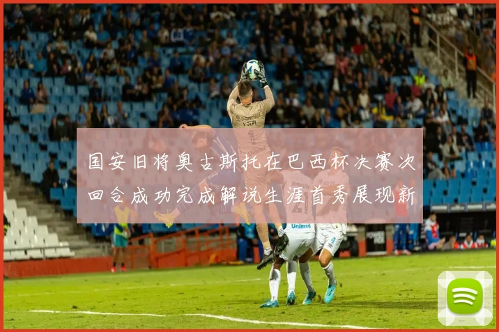 国安旧将奥古斯托在巴西杯决赛次回合成功完成解说生涯首秀展现新风采