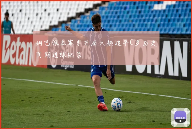 姆巴佩本赛季开局火热追平C罗历史同期进球纪录