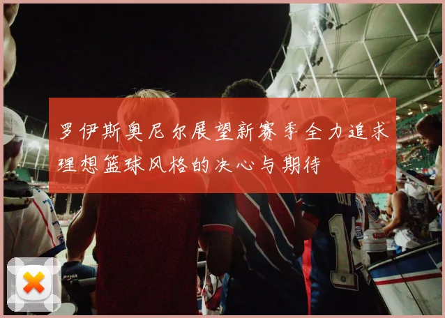 罗伊斯奥尼尔展望新赛季全力追求理想篮球风格的决心与期待
