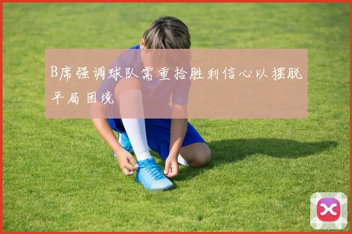 B席强调球队需重拾胜利信心以摆脱平局困境