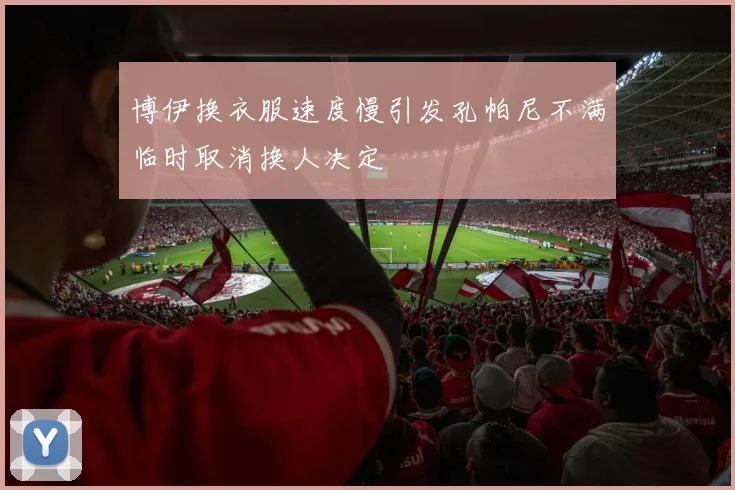博伊换衣服速度慢引发孔帕尼不满临时取消换人决定