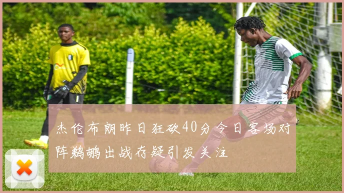 杰伦布朗昨日狂砍40分今日客场对阵鹈鹕出战存疑引发关注