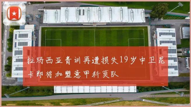 拉玛西亚青训再遭损失19岁中卫昆卡即将加盟意甲科莫队