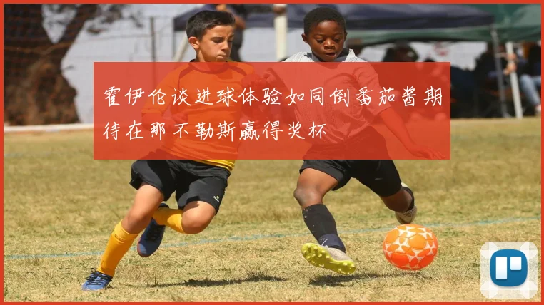 霍伊伦谈进球体验如同倒番茄酱期待在那不勒斯赢得奖杯