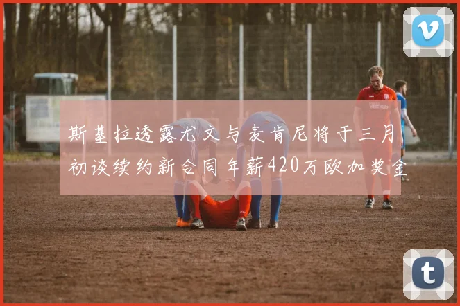 斯基拉透露尤文与麦肯尼将于三月初谈续约新合同年薪420万欧加奖金