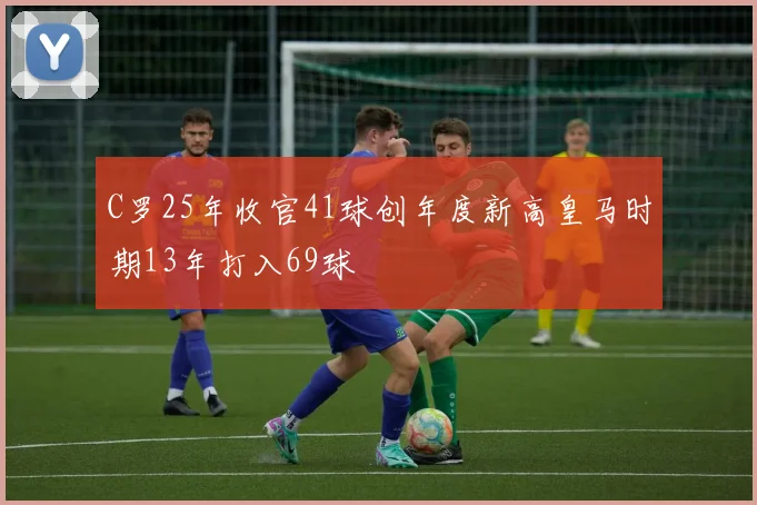 C罗25年收官41球创年度新高皇马时期13年打入69球