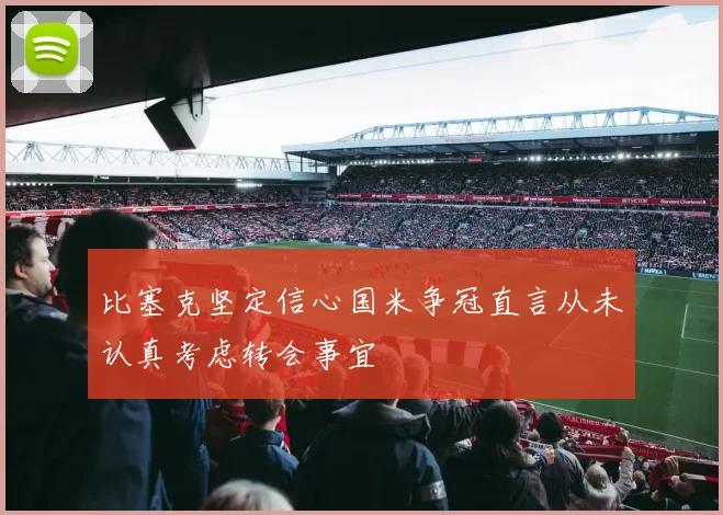 比塞克坚定信心国米争冠直言从未认真考虑转会事宜