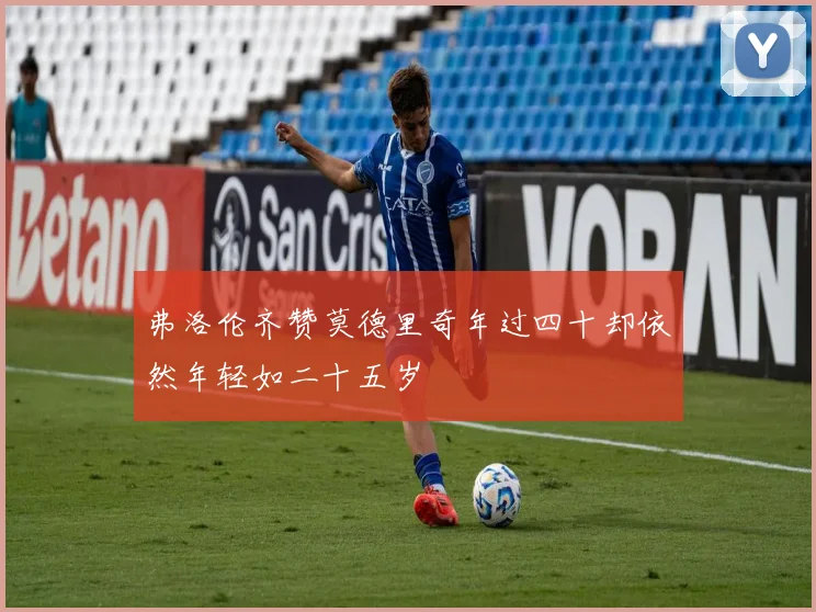弗洛伦齐赞莫德里奇年过四十却依然年轻如二十五岁