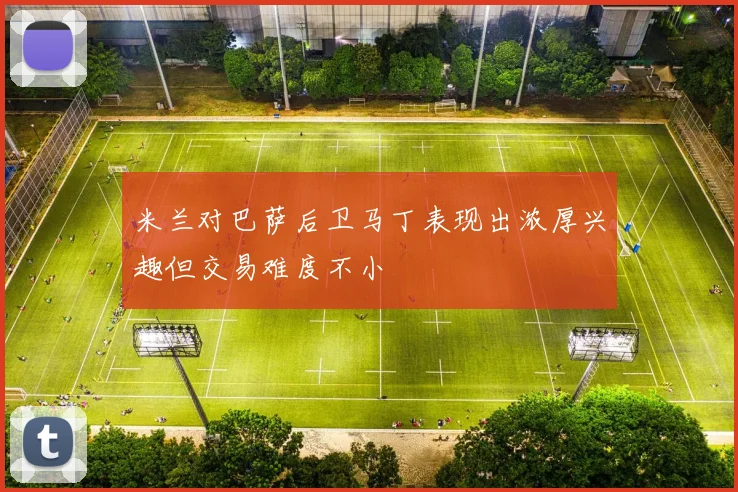 米兰对巴萨后卫马丁表现出浓厚兴趣但交易难度不小