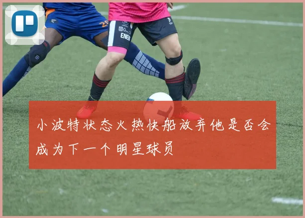 小波特状态火热快船放弃他是否会成为下一个明星球员