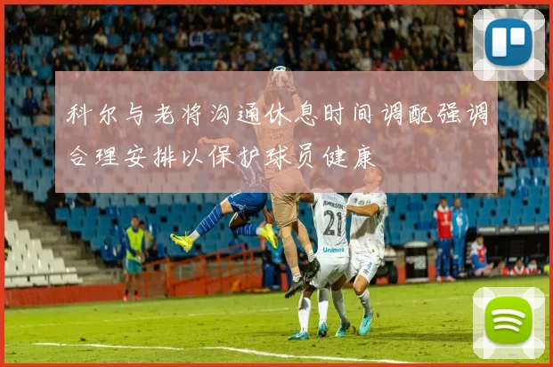科尔与老将沟通休息时间调配强调合理安排以保护球员健康