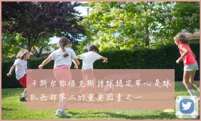 卡斯尔称福克斯持球稳定军心是球队西部第二的重要因素之一