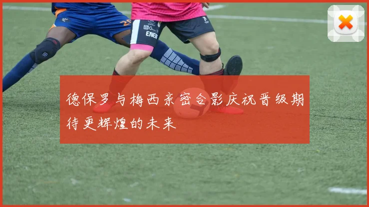 德保罗与梅西亲密合影庆祝晋级期待更辉煌的未来
