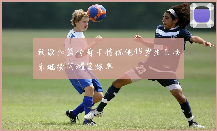 致敬扣篮传奇卡特祝他49岁生日快乐继续闪耀篮球界