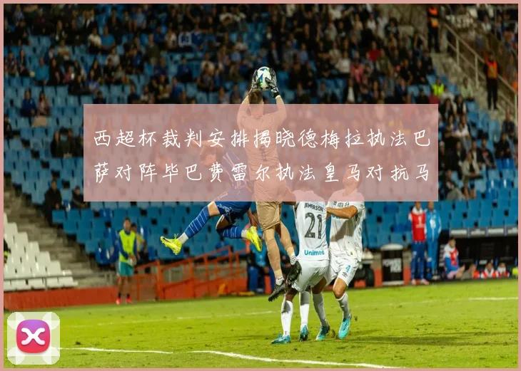 西超杯裁判安排揭晓德梅拉执法巴萨对阵毕巴费雷尔执法皇马对抗马竞