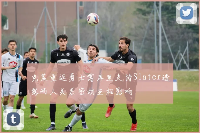 克莱重返勇士需库里支持Slater透露两人关系密切互相影响