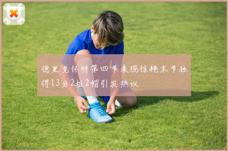 德里克怀特第四节表现惊艳末节独得13分2板2帽引发热议