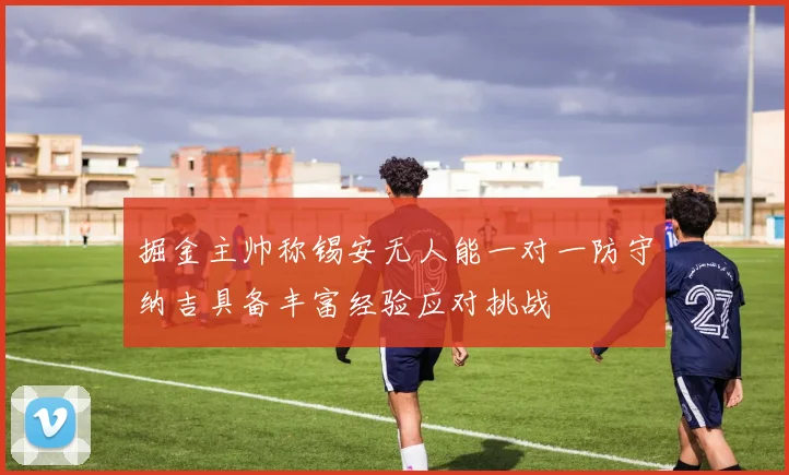 掘金主帅称锡安无人能一对一防守纳吉具备丰富经验应对挑战