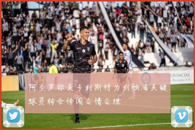 阿圭罗称麦卡利斯特为利物浦关键球员转会传闻合情合理