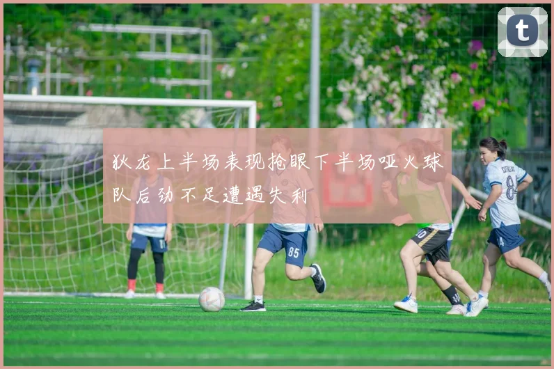 狄龙上半场表现抢眼下半场哑火球队后劲不足遭遇失利