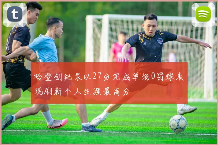 哈登创纪录以27分完成单场0罚球表现刷新个人生涯最高分