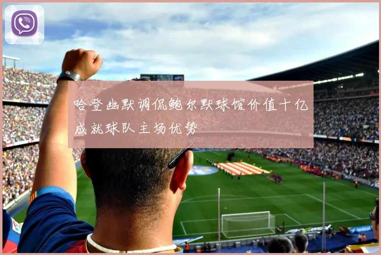 哈登幽默调侃鲍尔默球馆价值十亿成就球队主场优势