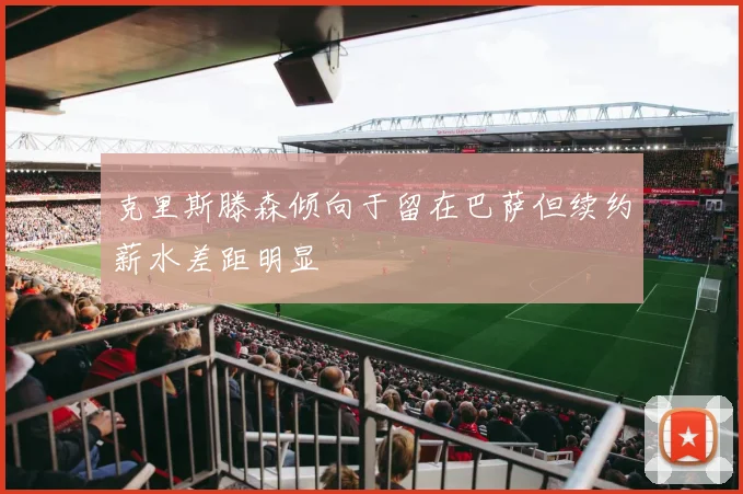 克里斯滕森倾向于留在巴萨但续约薪水差距明显