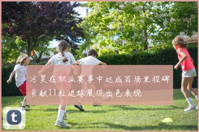方昊在职业赛事中达成百场里程碑贡献11粒进球展现出色表现